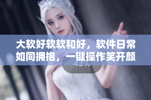 大軟好軟軟和好，軟件日常如同擁抱，一鍵操作笑開(kāi)顏，用心打造捧回家。