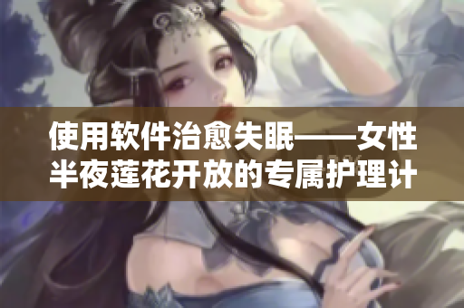 使用軟件治愈失眠——女性半夜蓮花開(kāi)放的專屬護(hù)理計(jì)劃