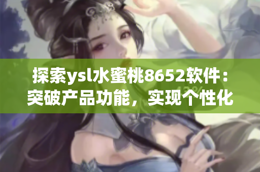 探索ysl水蜜桃8652軟件：突破產(chǎn)品功能，實現(xiàn)個性化需求！