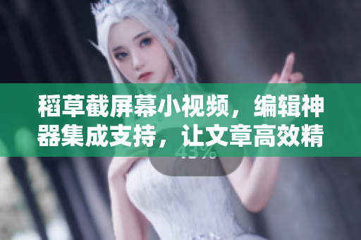 稻草截屏幕小視頻，編輯神器集成支持，讓文章高效精進