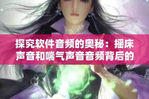 探究軟件音頻的奧秘：搖床聲音和喘氣聲音音頻背后的科學(xué)機(jī)制