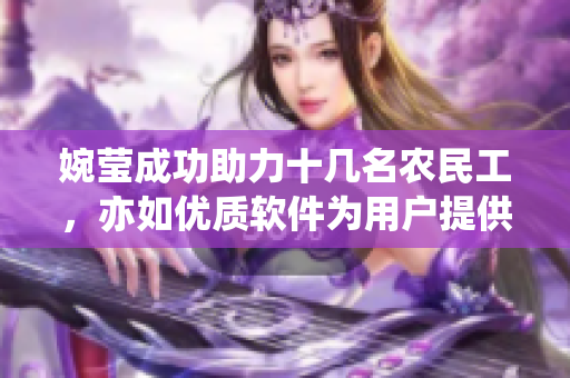 婉瑩成功助力十幾名農(nóng)民工，亦如優(yōu)質(zhì)軟件為用戶提供完美體驗(yàn)