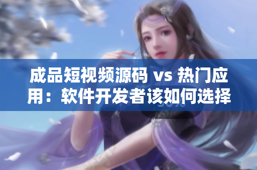 成品短視頻源碼 vs 熱門(mén)應(yīng)用：軟件開(kāi)發(fā)者該如何選擇