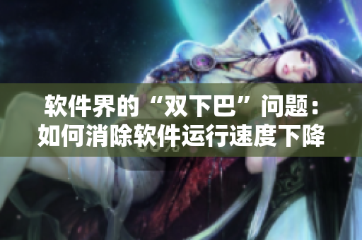 軟件界的“雙下巴”問題：如何消除軟件運行速度下降的隱憂？
