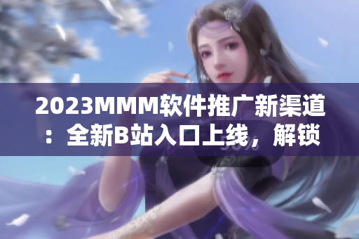 2023MMM軟件推廣新渠道：全新B站入口上線，解鎖更多軟件福利！