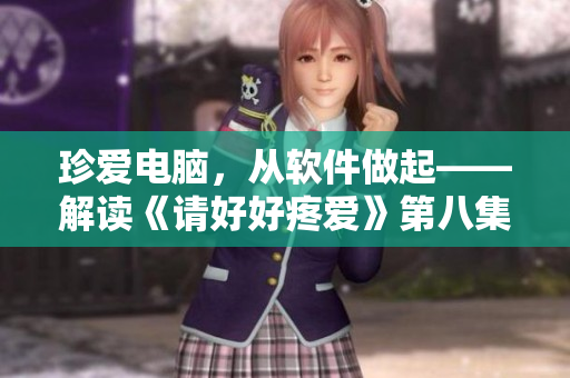 珍愛電腦，從軟件做起——解讀《請好好疼愛》第八集與軟件相關(guān)的知識