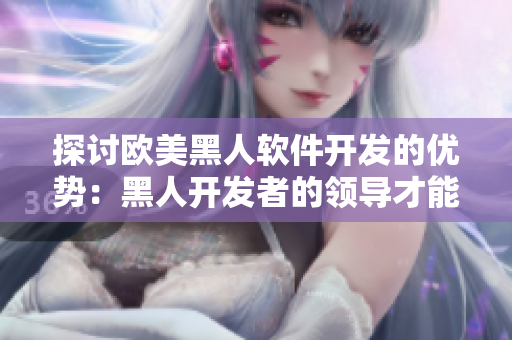 探討歐美黑人軟件開發(fā)的優(yōu)勢：黑人開發(fā)者的領(lǐng)導(dǎo)才能和團隊協(xié)作精神