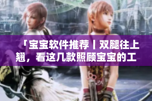 「寶寶軟件推薦丨雙腿往上翹，看這幾款照顧寶寶的工具」
