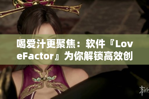 喝愛汁更聚焦：軟件『LoveFactor』為你解鎖高效創(chuàng)作新境界