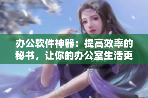 辦公軟件神器：提高效率的秘書，讓你的辦公室生活更加便捷！