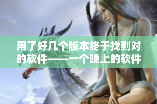 用了好幾個版本終于找到對的軟件——一個晚上的軟件篩選歷程