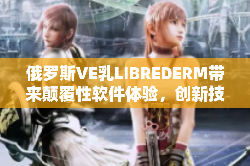俄羅斯VE乳L(zhǎng)IBREDERM帶來顛覆性軟件體驗(yàn)，創(chuàng)新技術(shù)引領(lǐng)未來發(fā)展