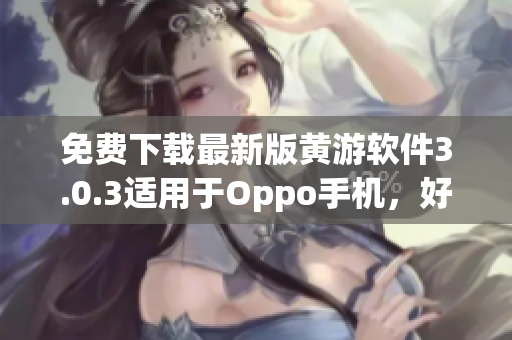 免費下載最新版黃游軟件3.0.3適用于Oppo手機，好評推薦！