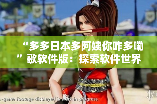 “多多日本多阿姨你咋多嘞”歌軟件版：探索軟件世界的新征程