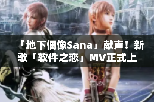 「地下偶像Sana」獻(xiàn)聲！新歌「軟件之戀」MV正式上線！
