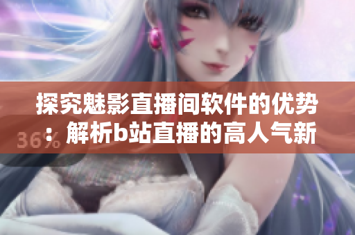 探究魅影直播間軟件的優(yōu)勢：解析b站直播的高人氣新秘訣