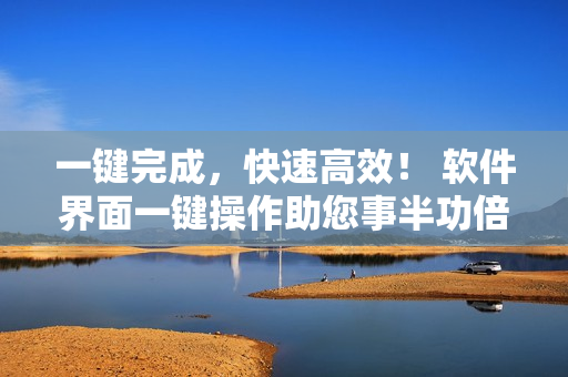 一鍵完成，快速高效！ 軟件界面一鍵操作助您事半功倍
