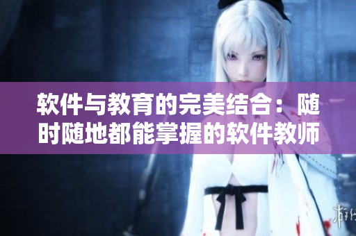 軟件與教育的完美結(jié)合：隨時隨地都能掌握的軟件教師