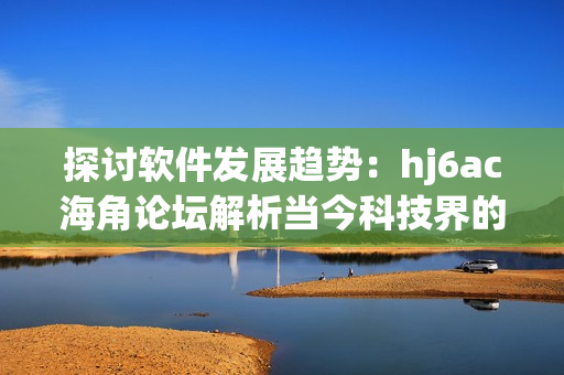 探討軟件發(fā)展趨勢：hj6ac海角論壇解析當今科技界的最新風潮