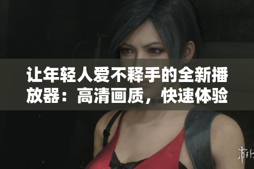 讓年輕人愛不釋手的全新播放器：高清畫質(zhì)，快速體驗，海量資源