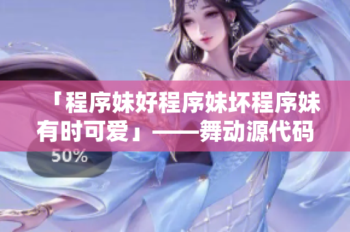 「程序妹好程序妹壞程序妹有時(shí)可愛」——舞動(dòng)源代碼的故事