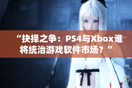 “抉擇之爭：PS4與Xbox誰將統(tǒng)治游戲軟件市場？”