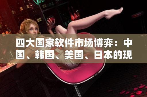 四大國家軟件市場博弈：中國、韓國、美國、日本的現(xiàn)狀和趨勢分析