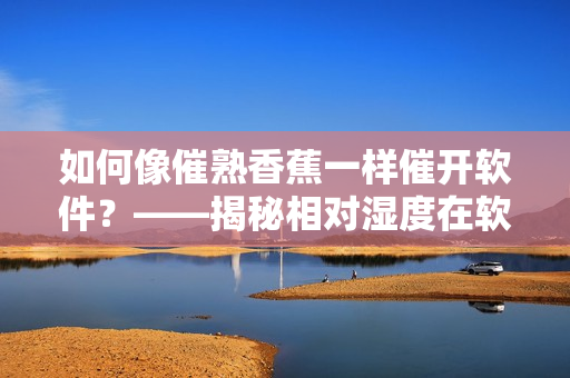 如何像催熟香蕉一樣催開軟件？——揭秘相對濕度在軟件開發(fā)中的應用