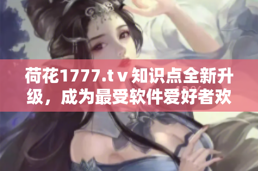 荷花1777.tⅴ知識(shí)點(diǎn)全新升級(jí)，成為最受軟件愛好者歡迎的門戶網(wǎng)站