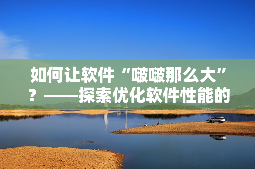 如何讓軟件“啵啵那么大”？——探索優(yōu)化軟件性能的方法