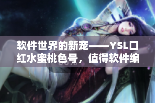 軟件世界的新寵——YSL口紅水蜜桃色號(hào)，值得軟件編輯們關(guān)注