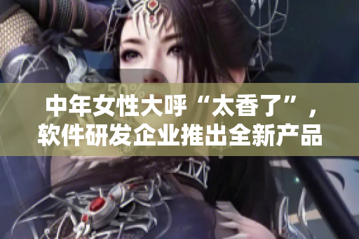 中年女性大呼“太香了”，軟件研發(fā)企業(yè)推出全新產(chǎn)品引發(fā)市場(chǎng)追捧