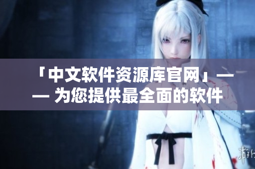 「中文軟件資源庫(kù)官網(wǎng)」—— 為您提供最全面的軟件資源庫(kù)