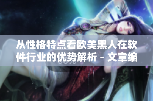 從性格特點(diǎn)看歐美黑人在軟件行業(yè)的優(yōu)勢(shì)解析 - 文章編輯視角