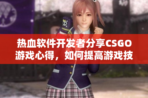 熱血軟件開發(fā)者分享CSGO游戲心得，如何提高游戲技巧？新手必看！