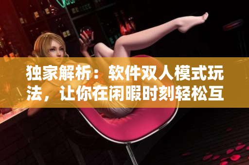 獨家解析：軟件雙人模式玩法，讓你在閑暇時刻輕松互動！