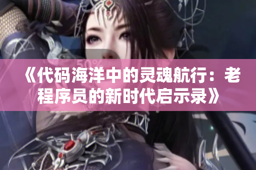 《代碼海洋中的靈魂航行：老程序員的新時(shí)代啟示錄》