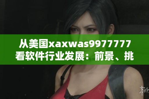 從美國(guó)xaxwas9977777看軟件行業(yè)發(fā)展：前景、挑戰(zhàn)與趨勢(shì)