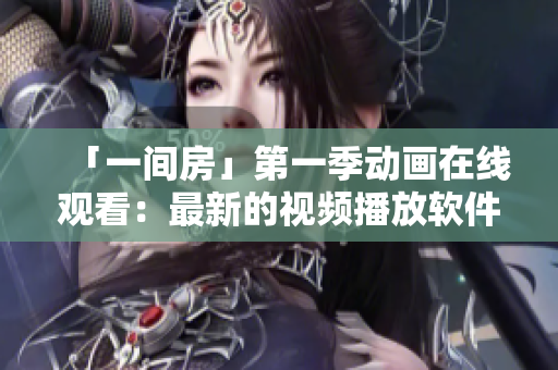 「一間房」第一季動畫在線觀看：最新的視頻播放軟件推薦！