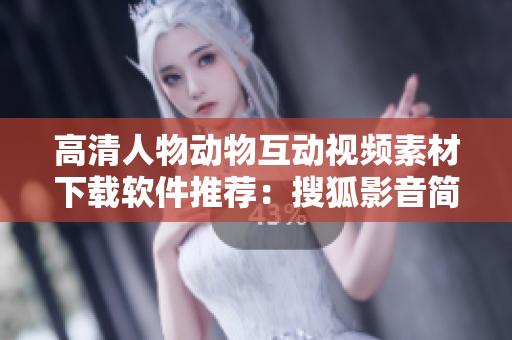 高清人物動(dòng)物互動(dòng)視頻素材下載軟件推薦：搜狐影音簡便實(shí)用！