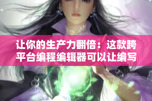 讓你的生產(chǎn)力翻倍：這款跨平臺編程編輯器可以讓編寫軟件變得更加高效！