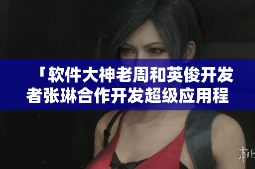 「軟件大神老周和英俊開發(fā)者張琳合作開發(fā)超級(jí)應(yīng)用程序」