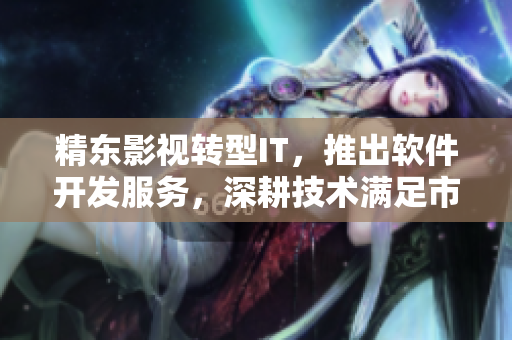 精東影視轉(zhuǎn)型IT，推出軟件開發(fā)服務(wù)，深耕技術(shù)滿足市場需求