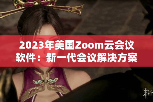 2023年美國Zoom云會議軟件：新一代會議解決方案