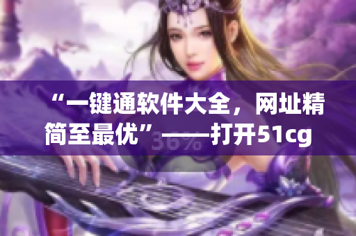 “一鍵通軟件大全，網(wǎng)址精簡至最優(yōu)”——打開51cg1.fun的正確姿勢