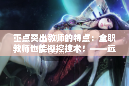 重點(diǎn)突出教師的特點(diǎn)：全職教師也能操控技術(shù)！——遠(yuǎn)程教學(xué)中軟件利器初探