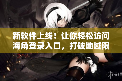 新軟件上線！讓你輕松訪問(wèn)海角登錄入口，打破地域限制，暢享海外優(yōu)惠！