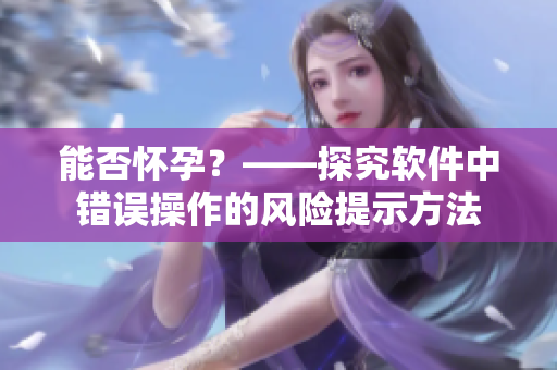 能否懷孕？——探究軟件中錯誤操作的風(fēng)險(xiǎn)提示方法