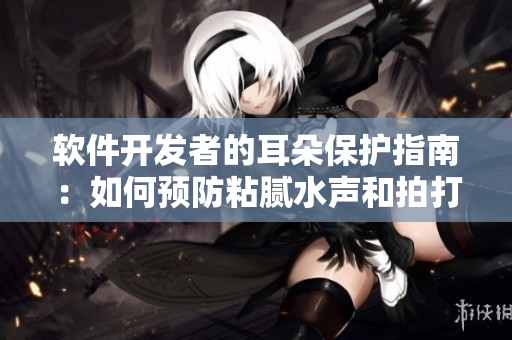 軟件開發(fā)者的耳朵保護(hù)指南：如何預(yù)防粘膩水聲和拍打聲？