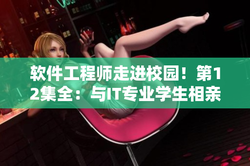 軟件工程師走進(jìn)校園！第12集全：與IT專業(yè)學(xué)生相親有何感受？
